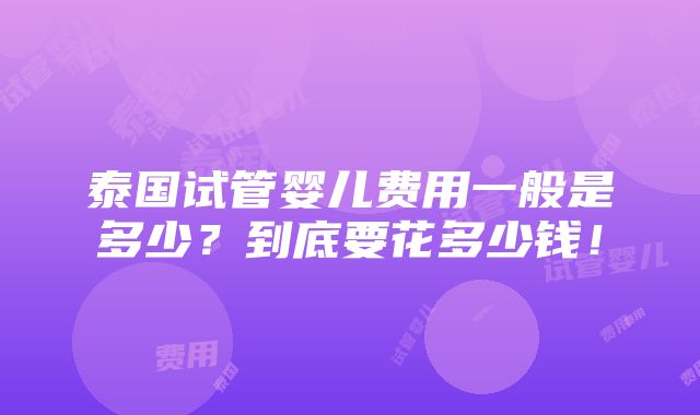 泰国试管婴儿费用一般是多少？到底要花多少钱！