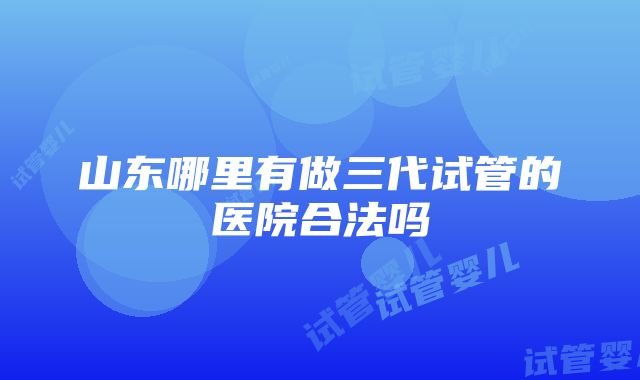 山东哪里有做三代试管的医院合法吗