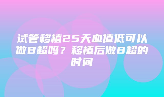 试管移植25天血值低可以做B超吗？移植后做B超的时间