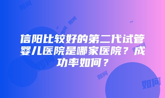 信阳比较好的第二代试管婴儿医院是哪家医院？成功率如何？