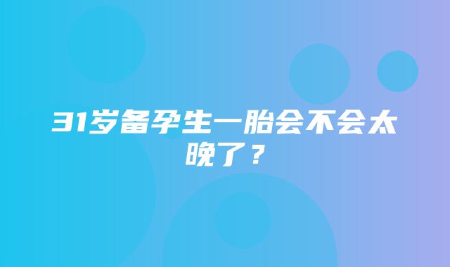 31岁备孕生一胎会不会太晚了？