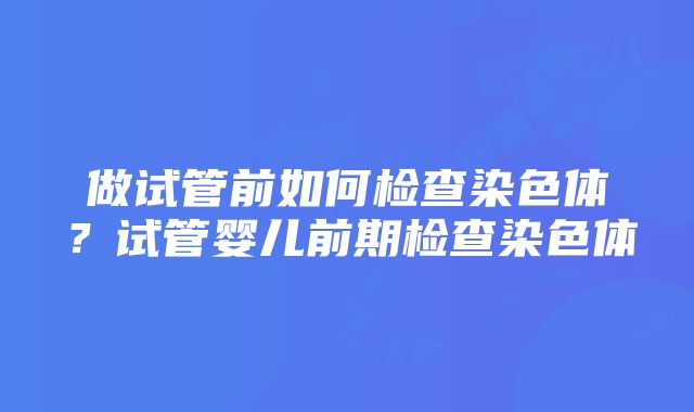 做试管前如何检查染色体？试管婴儿前期检查染色体