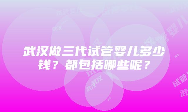 武汉做三代试管婴儿多少钱？都包括哪些呢？