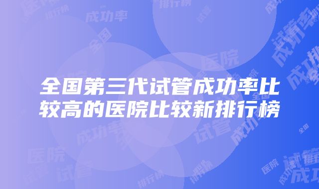 全国第三代试管成功率比较高的医院比较新排行榜