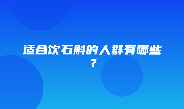 适合饮石斛的人群有哪些？