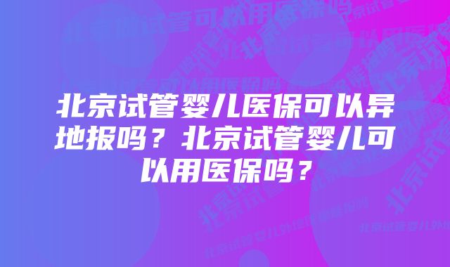 北京试管婴儿医保可以异地报吗？北京试管婴儿可以用医保吗？