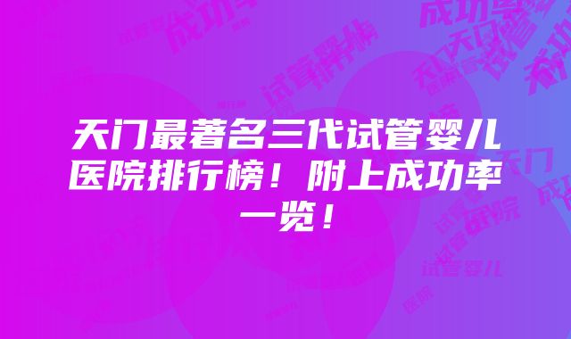 天门最著名三代试管婴儿医院排行榜！附上成功率一览！