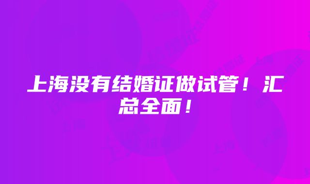 上海没有结婚证做试管！汇总全面！