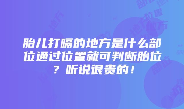 胎儿打嗝的地方是什么部位通过位置就可判断胎位？听说很贵的！