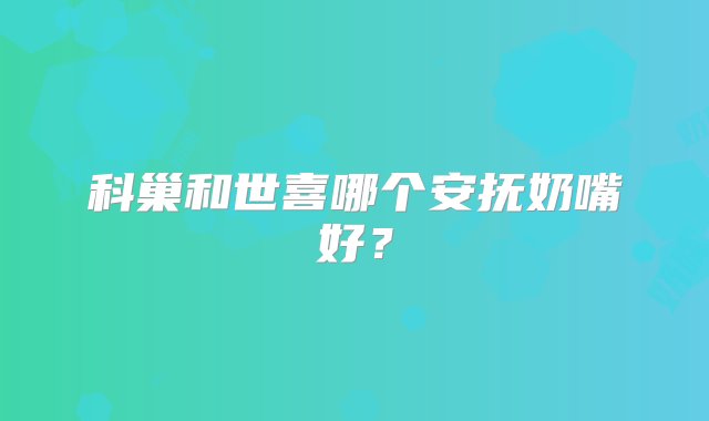 科巢和世喜哪个安抚奶嘴好？