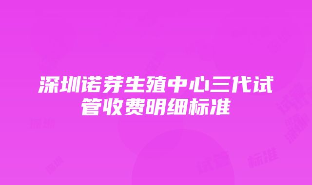 深圳诺芽生殖中心三代试管收费明细标准