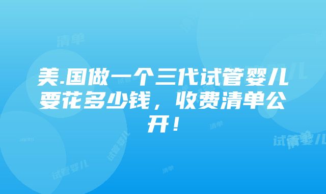 美.国做一个三代试管婴儿要花多少钱，收费清单公开！