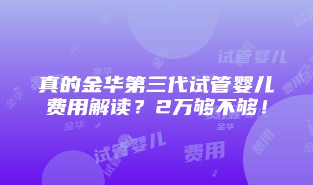 真的金华第三代试管婴儿费用解读？2万够不够！