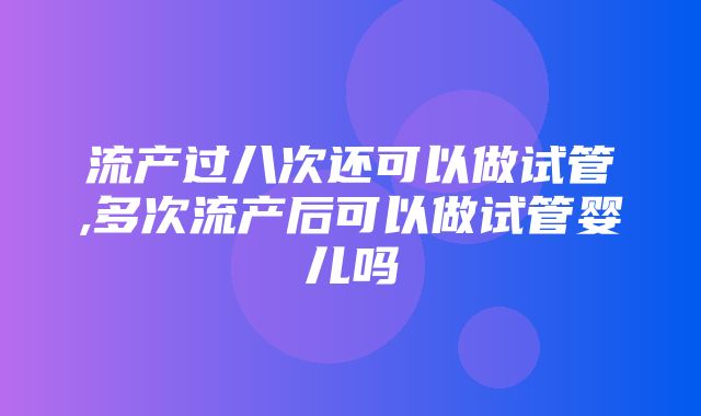 流产过八次还可以做试管,多次流产后可以做试管婴儿吗