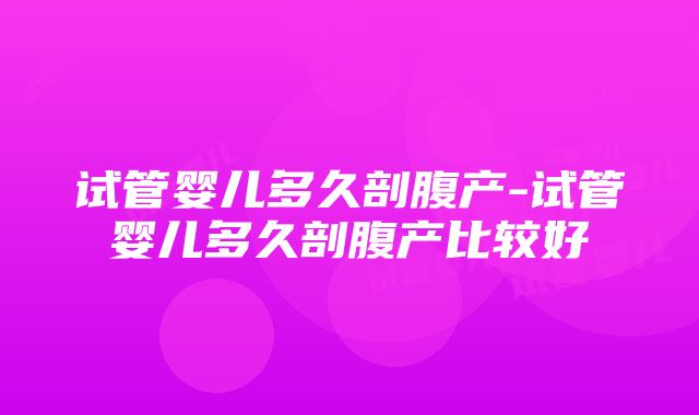 试管婴儿多久剖腹产-试管婴儿多久剖腹产比较好