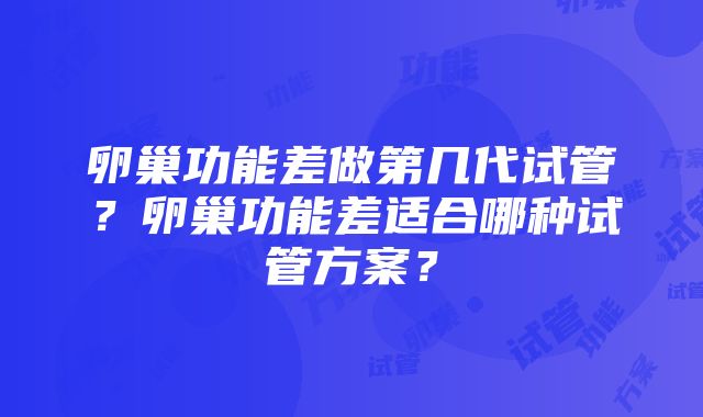 卵巢功能差做第几代试管？卵巢功能差适合哪种试管方案？