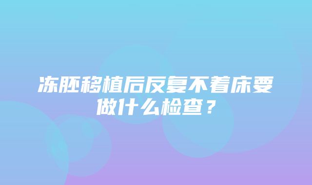 冻胚移植后反复不着床要做什么检查？