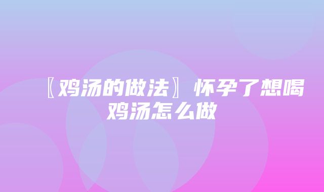 〖鸡汤的做法〗怀孕了想喝鸡汤怎么做