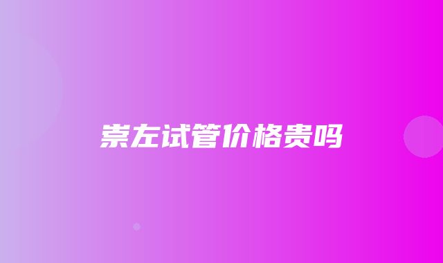 崇左试管价格贵吗