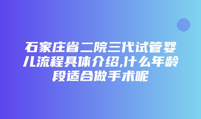 石家庄省二院三代试管婴儿流程具体介绍,什么年龄段适合做手术呢