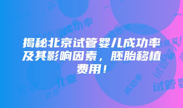 揭秘北京试管婴儿成功率及其影响因素，胚胎移植费用！