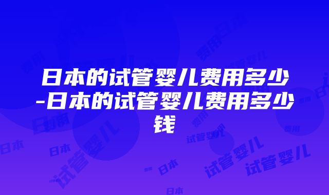 日本的试管婴儿费用多少-日本的试管婴儿费用多少钱