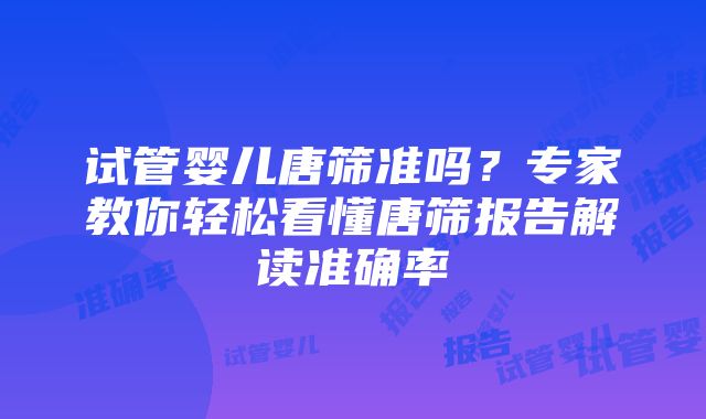 试管婴儿唐筛准吗？专家教你轻松看懂唐筛报告解读准确率