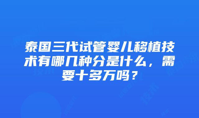 泰国三代试管婴儿移植技术有哪几种分是什么，需要十多万吗？