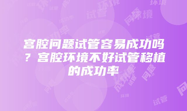 宫腔问题试管容易成功吗？宫腔环境不好试管移植的成功率