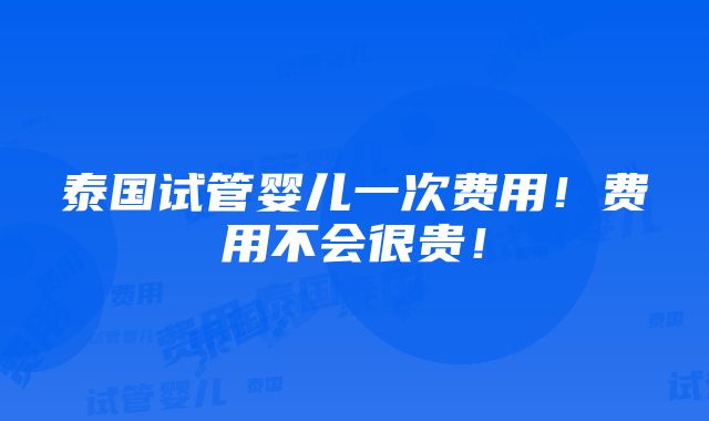 泰国试管婴儿一次费用！费用不会很贵！