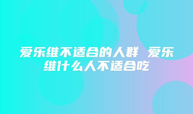 爱乐维不适合的人群 爱乐维什么人不适合吃