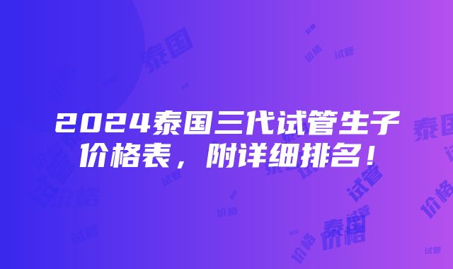 2024泰国三代试管生子价格表，附详细排名！