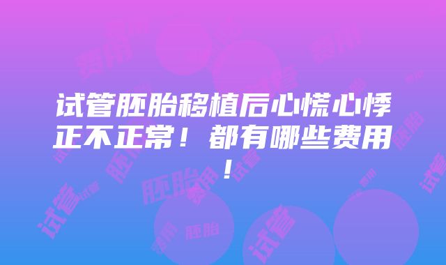 试管胚胎移植后心慌心悸正不正常！都有哪些费用！