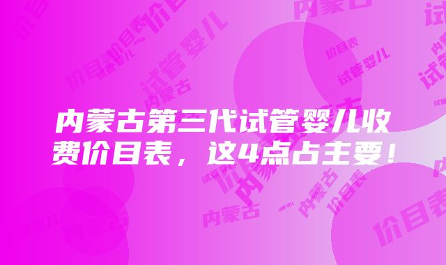 内蒙古第三代试管婴儿收费价目表，这4点占主要！