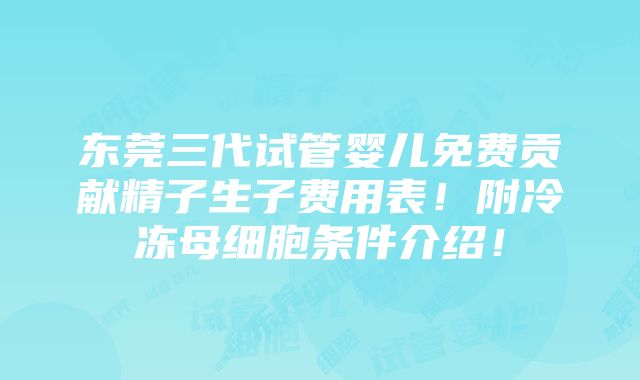 东莞三代试管婴儿免费贡献精子生子费用表！附冷冻母细胞条件介绍！