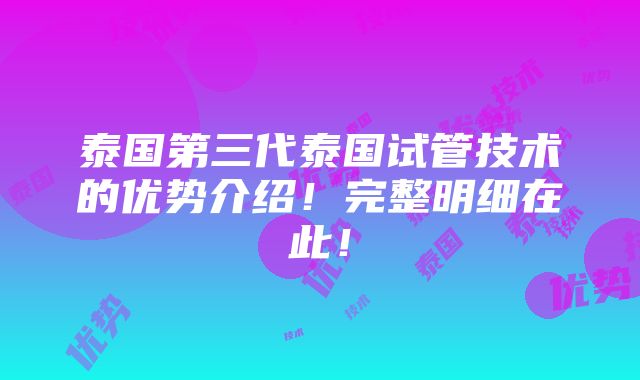 泰国第三代泰国试管技术的优势介绍！完整明细在此！