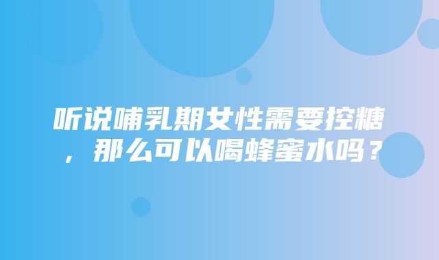 听说哺乳期女性需要控糖，那么可以喝蜂蜜水吗？