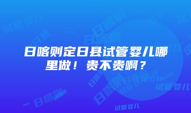 日喀则定日县试管婴儿哪里做！贵不贵啊？