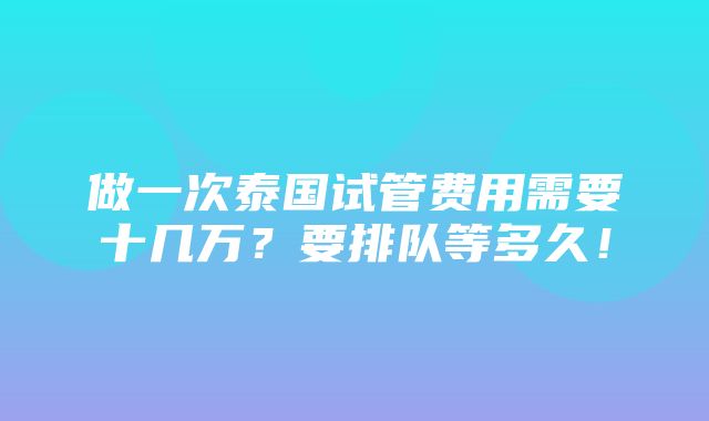 做一次泰国试管费用需要十几万？要排队等多久！