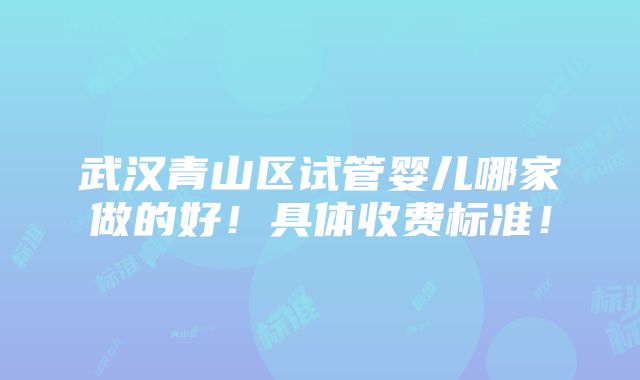 武汉青山区试管婴儿哪家做的好！具体收费标准！