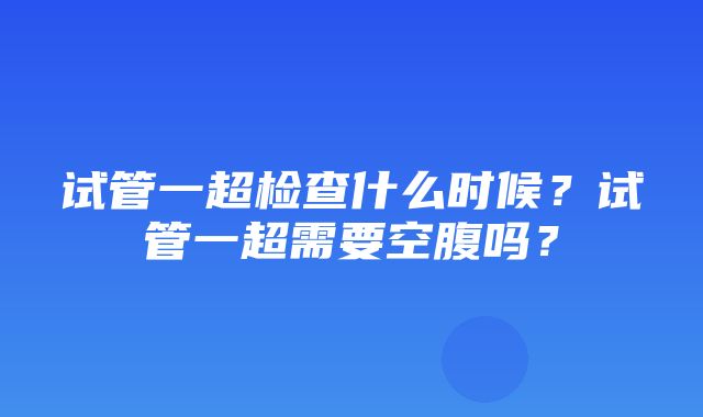 试管一超检查什么时候？试管一超需要空腹吗？