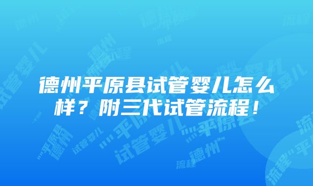 德州平原县试管婴儿怎么样？附三代试管流程！