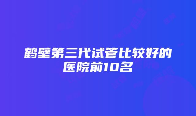 鹤壁第三代试管比较好的医院前10名