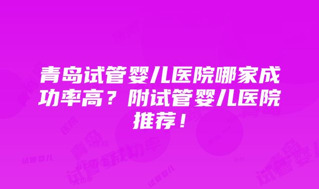 青岛试管婴儿医院哪家成功率高？附试管婴儿医院推荐！