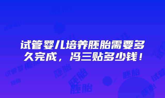 试管婴儿培养胚胎需要多久完成，冯三贴多少钱！