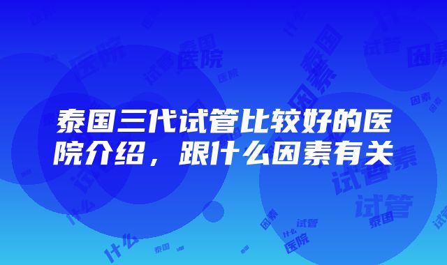 泰国三代试管比较好的医院介绍，跟什么因素有关