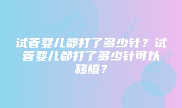 试管婴儿都打了多少针？试管婴儿都打了多少针可以移植？