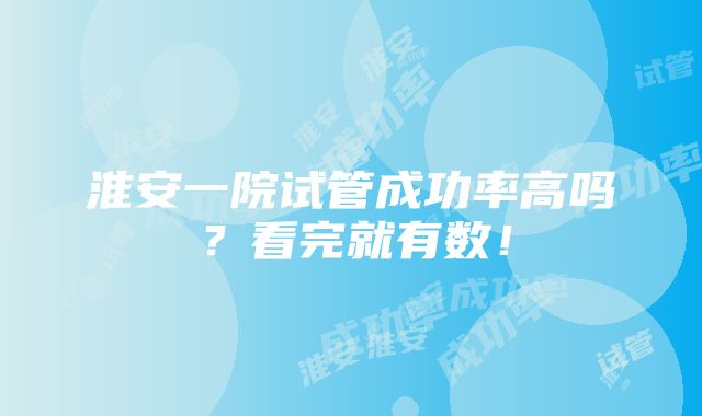 淮安一院试管成功率高吗？看完就有数！