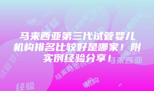 马来西亚第三代试管婴儿机构排名比较好是哪家！附实例经验分享！