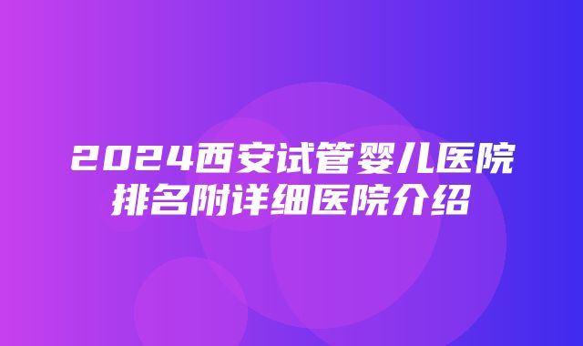 2024西安试管婴儿医院排名附详细医院介绍